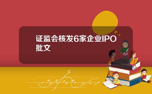 证监会核发6家企业IPO批文