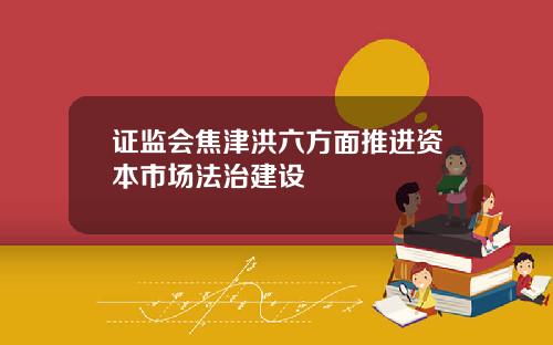 证监会焦津洪六方面推进资本市场法治建设