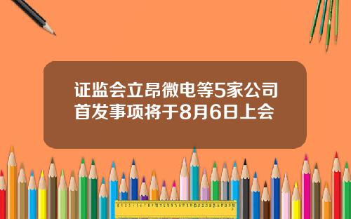 证监会立昂微电等5家公司首发事项将于8月6日上会