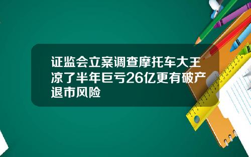 证监会立案调查摩托车大王凉了半年巨亏26亿更有破产退市风险