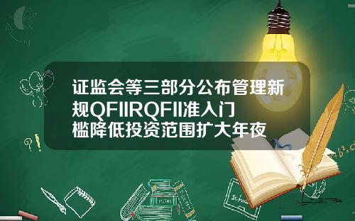 证监会等三部分公布管理新规QFIIRQFII准入门槛降低投资范围扩大年夜