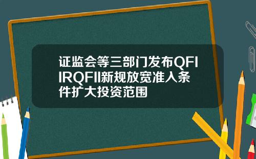 证监会等三部门发布QFIIRQFII新规放宽准入条件扩大投资范围