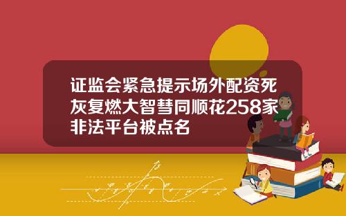 证监会紧急提示场外配资死灰复燃大智彗同顺花258家非法平台被点名
