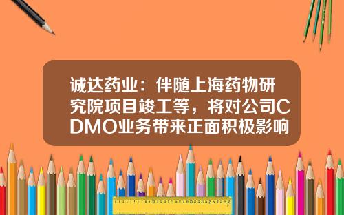 诚达药业：伴随上海药物研究院项目竣工等，将对公司CDMO业务带来正面积极影响-上海医药集团有限公司中央研究院