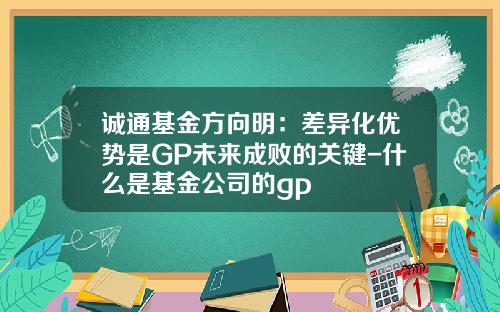 诚通基金方向明：差异化优势是GP未来成败的关键-什么是基金公司的gp