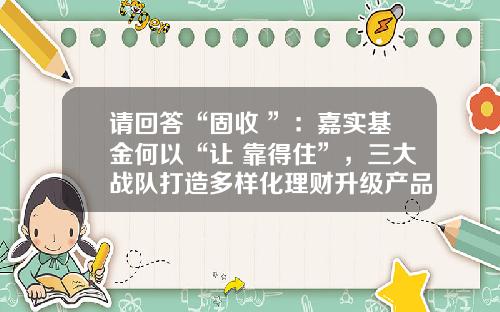 请回答“固收+”：嘉实基金何以“让+靠得住”，三大战队打造多样化理财升级产品体系-嘉实基金何如