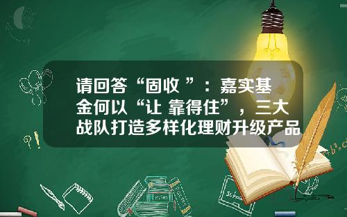 请回答“固收+”：嘉实基金何以“让+靠得住”，三大战队打造多样化理财升级产品体系-嘉实基金基金