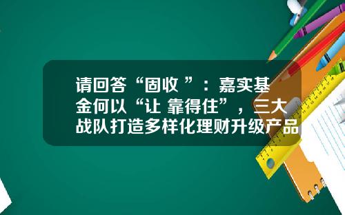 请回答“固收+”：嘉实基金何以“让+靠得住”，三大战队打造多样化理财升级产品体系-嘉实基金好吗