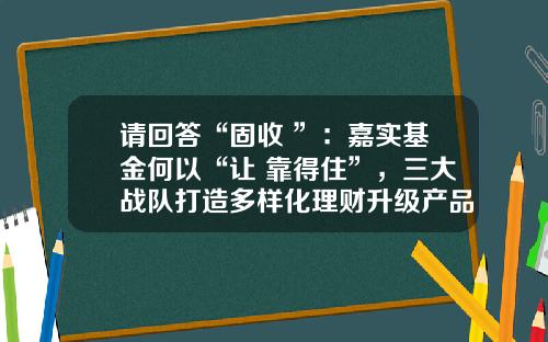 请回答“固收+”：嘉实基金何以“让+靠得住”，三大战队打造多样化理财升级产品体系-嘉实基金背景