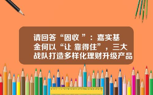 请回答“固收+”：嘉实基金何以“让+靠得住”，三大战队打造多样化理财升级产品体系-嘉实稳健基金