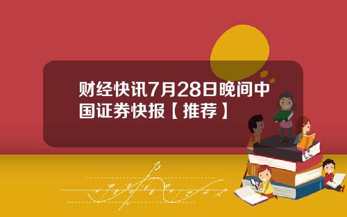 财经快讯7月28日晚间中国证券快报【推荐】