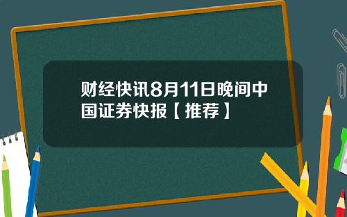 财经快讯8月11日晚间中国证券快报【推荐】