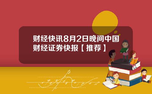 财经快讯8月2日晚间中国财经证券快报【推荐】