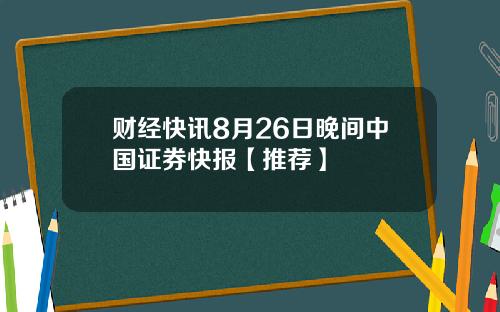 财经快讯8月26日晚间中国证券快报【推荐】