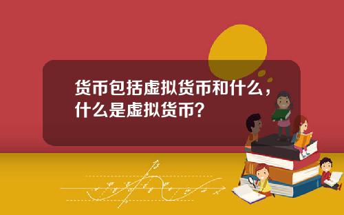 货币包括虚拟货币和什么，什么是虚拟货币？