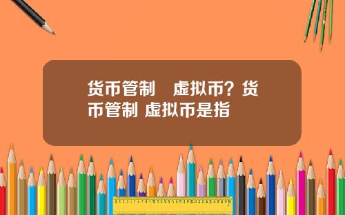 货币管制   虚拟币？货币管制 虚拟币是指
