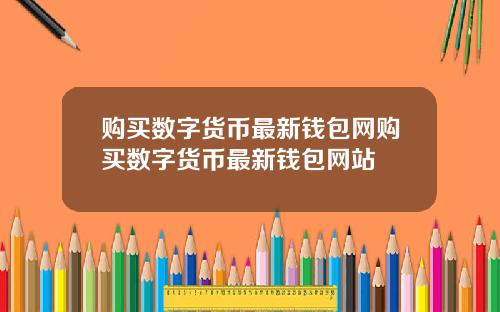 购买数字货币最新钱包网购买数字货币最新钱包网站
