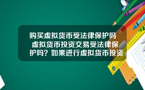 购买虚拟货币受法律保护吗 虚拟货币投资交易受法律保护吗？如果进行虚拟货币投资交易，该怎么办？