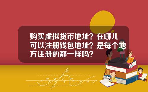 购买虚拟货币地址？在哪儿可以注册钱包地址？是每个地方注册的都一样吗？