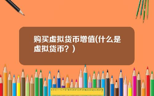 购买虚拟货币增值(什么是虚拟货币？)