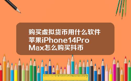 购买虚拟货币用什么软件 苹果iPhone14ProMax怎么购买抖币