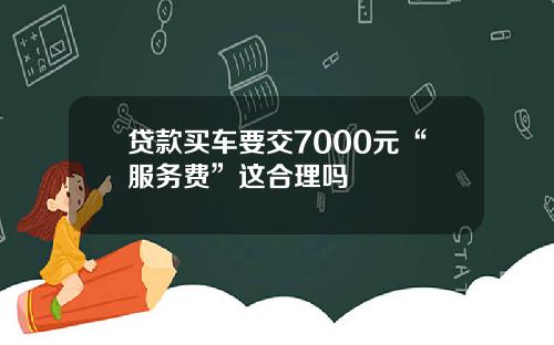 贷款买车要交7000元“服务费”这合理吗