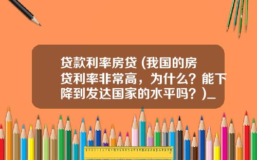 贷款利率房贷 (我国的房贷利率非常高，为什么？能下降到发达国家的水平吗？)_1