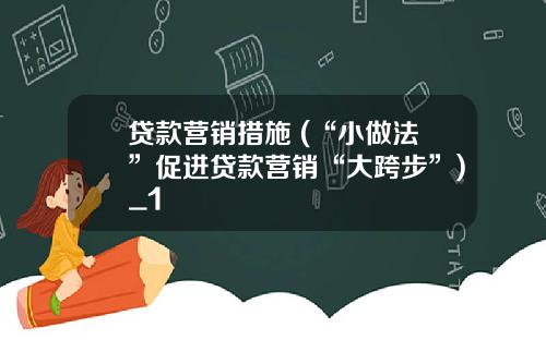 贷款营销措施 (“小做法”促进贷款营销“大跨步”)_1