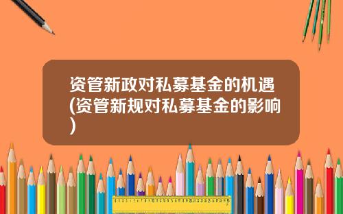 资管新政对私募基金的机遇(资管新规对私募基金的影响)