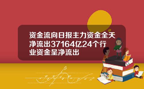 资金流向日报主力资金全天净流出37164亿24个行业资金呈净流出