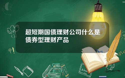超短期国债理财公司什么是债券型理财产品