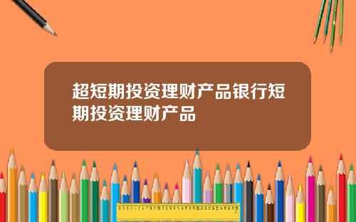 超短期投资理财产品银行短期投资理财产品