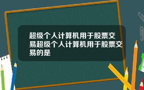 超级个人计算机用于股票交易超级个人计算机用于股票交易的是
