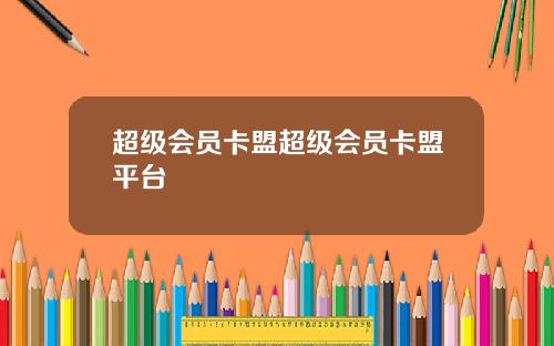 超级会员卡盟超级会员卡盟平台