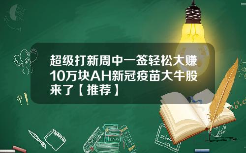 超级打新周中一签轻松大赚10万块AH新冠疫苗大牛股来了【推荐】