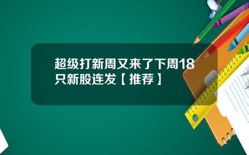 超级打新周又来了下周18只新股连发【推荐】