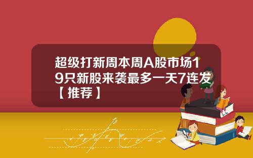 超级打新周本周A股市场19只新股来袭最多一天7连发【推荐】