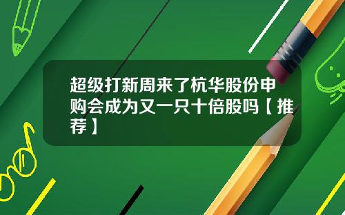 超级打新周来了杭华股份申购会成为又一只十倍股吗【推荐】