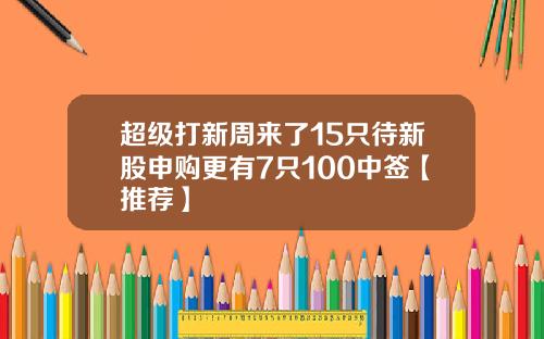 超级打新周来了15只待新股申购更有7只100中签【推荐】