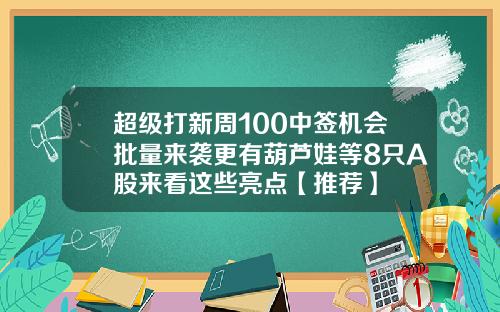 超级打新周100中签机会批量来袭更有葫芦娃等8只A股来看这些亮点【推荐】