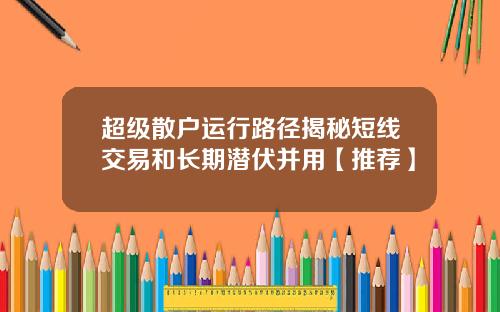 超级散户运行路径揭秘短线交易和长期潜伏并用【推荐】