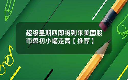 超级星期四即将到来美国股市盘初小幅走高【推荐】