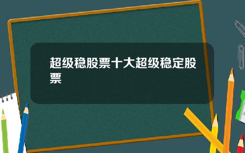 超级稳股票十大超级稳定股票