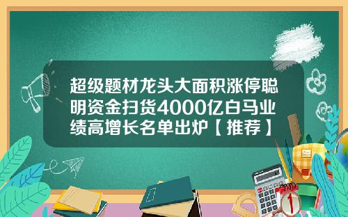 超级题材龙头大面积涨停聪明资金扫货4000亿白马业绩高增长名单出炉【推荐】