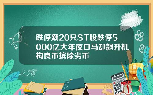 跌停潮20只ST股跌停5000亿大年夜白马却飙升机构良币摈除劣币