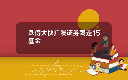 跌得太快广发证券踢走15基金
