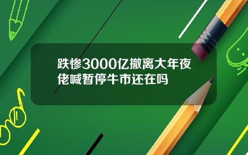 跌惨3000亿撤离大年夜佬喊暂停牛市还在吗
