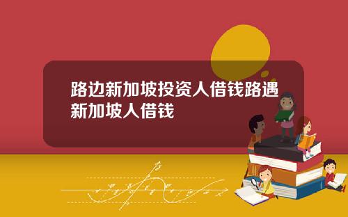 路边新加坡投资人借钱路遇新加坡人借钱