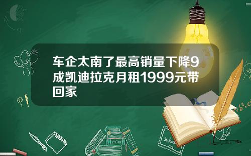 车企太南了最高销量下降9成凯迪拉克月租1999元带回家