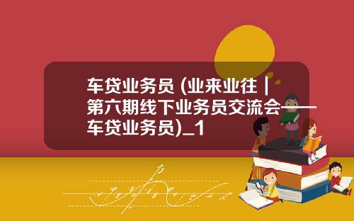 车贷业务员 (业来业往｜第六期线下业务员交流会——车贷业务员)_1
